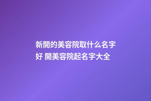 新開的美容院取什么名字好 開美容院起名字大全-第1張-店鋪起名-玄機派